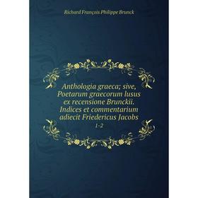 

Книга Anthologia graeca; sive, Poetarum graecorum lusus ex recensione Brunckii. Indices et commentarium adiecit Friedericus Jacobs 1-2