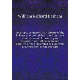 

On dropsy connected with disease of the kidneys (morbus brightii) : and on some other diseases of those organs associated with albuminous and purulent