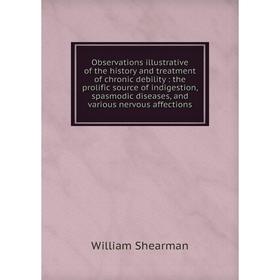

Книга Observations illustrative of the history and treatment of chronic debility: the prolific source of indigestion, spasmodic diseases, and various