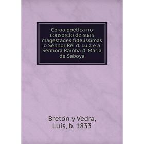 

Книга Coroa poética no consorcio de suas magestades fidelissimas o Senhor Rei d. Luiz e a Senhora Rainha d. Maria de Saboya