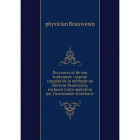 

Книга Du cancer et de son traitement: exposé complet de la méthode du Docteur Beauvoisin, excluant toute opération par l'instrument tranchant