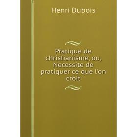 

Книга Pratique de christianisme, ou, Necessite de pratiquer ce que l'on croit