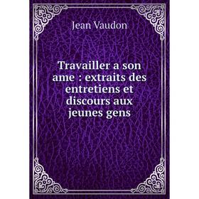 

Книга Travailler a son ame: extraits des entretiens et discours aux jeunes gens