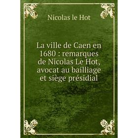 

Книга La ville de Caen en 1680: remarques de Nicolas Le Hot, avocat au bailliage et siège présidial