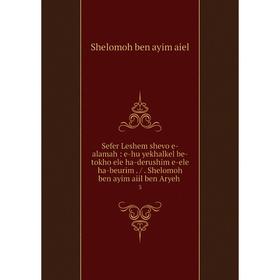 

Книга Sefer Leshem shevo e-alamah: e-hu yekhalkel be-tokho ele ha-derushim e-ele ha-beurim. /. Shelomoh ben ayim aiil ben Aryeh. 3