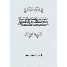 

Dictionnaire topographique et historique de l'ancien Paris (avant l'annexion) indiquant la situation, l'origine et l'étymologie des rues