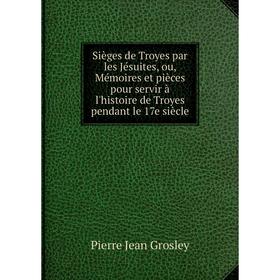 

Книга Sièges de Troyes par les Jésuites, ou, Mémoires et pièces pour servir à l'histoire de Troyes pendant le 17e siècle