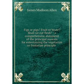 

Книга Figs or pigs Fruit or brute Shall we eat flesh: a comprehensive statement of the principal reasons for entertaining the vegetarian or fruitar