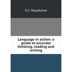 

Книга Language in action: a guide to accurate thinking, reading and writing