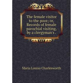 

Книга The female visitor to the poor; or, Records of female parochial visiting, by a clergyman's.