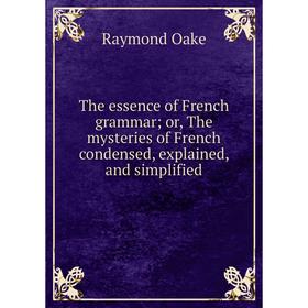 

Книга The essence of French grammar; or, The mysteries of French condensed, explained, and simplified