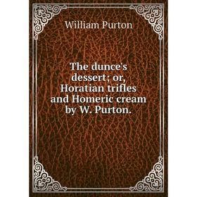 

Книга The dunce's dessert; or, Horatian trifles and Homeric cream by W. Purton.