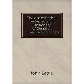 

Книга The ecclesiastical cyclopædia; or, Dictionary of Christian antiquities and sects