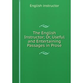 

Книга The English Instructor; Or, Useful and Entertaining Passages in Prose