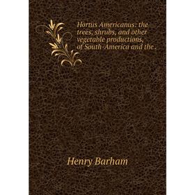 

Книга Hortus Americanus: the trees, shrubs, and other vegetable productions, of South-America and the.