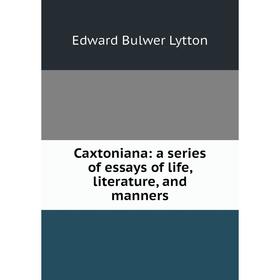 

Книга Caxtoniana: a series of essays of life, literature, and manners