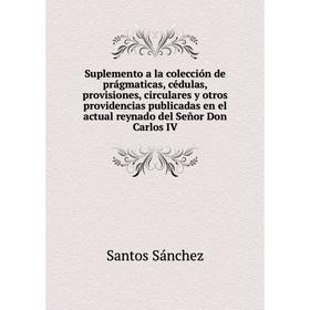 

Книга Suplemento a la colección de prágmaticas, cédulas, provisiones, circulares y otros providencias publicadas en el actual reynado del Señor Don Ca