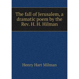 

Книга The fall of Jerusalem, a dramatic poem by the Rev. H. H. Hilman