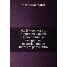 

Книга Marii Mercatoris s. Augustino æqualis Opera omnia: ad pelagianam nestorianamque hæresim pertinentia
