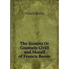 

Книга The Essayes Or Counsels Civill and Morall of Francis Bacon