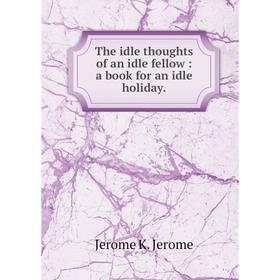 

Книга The idle thoughts of an idle fellow: a book for an idle holiday.