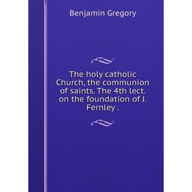 

Книга The holy catholic Church, the communion of saints. The 4th lect. on the foundation of J. Fernley.