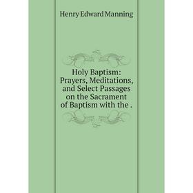 

Книга Holy Baptism: Prayers, Meditations, and Select Passages on the Sacrament of Baptism with the.