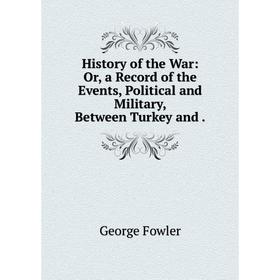 

Книга History of the War: Or, a Record of the Events, Political and Military, Between Turkey and.