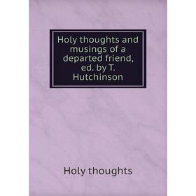 

Книга Holy thoughts and musings of a departed friend, ed. by T. Hutchinson