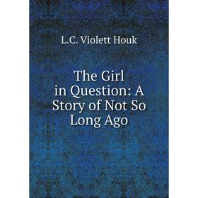 

Книга The Girl in Question: A Story of Not So Long Ago