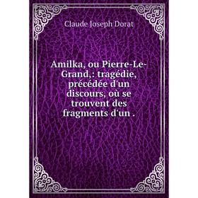 

Книга Amilka, ou Pierre-Le-Grand,: tragédie, précédée d'un discours, où se trouvent des fragments d'un.