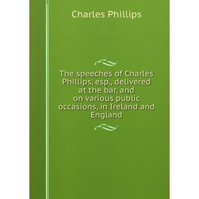 

Книга The speeches of Charles Phillips, esp., delivered at the bar, and on various public occasions, in Ireland and England
