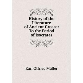 

Книга History of the Literature of Ancient Greece: To the Period of Isocrates