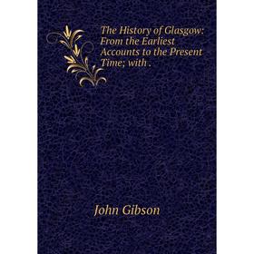 

Книга The History of Glasgow: From the Earliest Accounts to the Present Time; with.