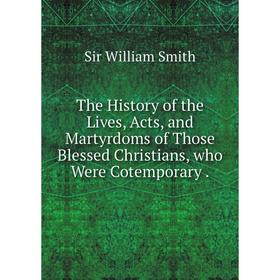 

Книга The History of the Lives, Acts, and Martyrdoms of Those Blessed Christians, who Were Cotemporary.