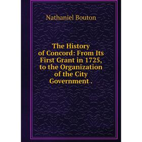 

Книга The History of Concord: From Its First Grant in 1725, to the Organization of the City Government.