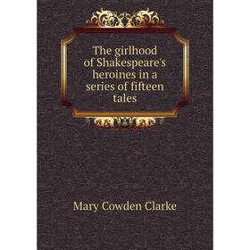 

Книга The girlhood of Shakespeare's heroines in a series of fifteen tales