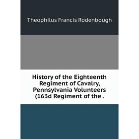 

Книга History of the Eighteenth Regiment of Cavalry, Pennsylvania Volunteers (163d Regiment of the.