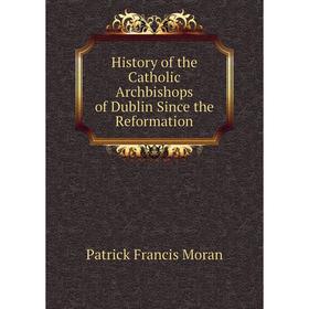 

Книга History of the Catholic Archbishops of Dublin Since the Reformation