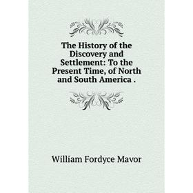 

Книга The History of the Discovery and Settlement: To the Present Time, of North and South America.