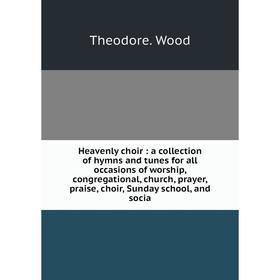 

Книга Heavenly choir: a collection of hymns and tunes for all occasions of worship, congregational, church, prayer, praise, choir, Sunday school, and