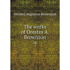 

Книга The works of Orestes A. Brownson 16