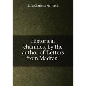 

Книга Historical charades, by the author of 'Letters from Madras'.