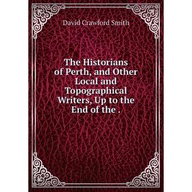 

Книга The Historians of Perth, and Other Local and Topographical Writers, Up to the End of the.