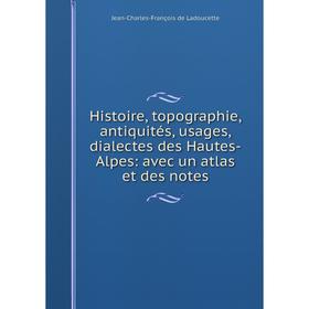 

Книга Histoire, topographie, antiquités, usages, dialectes des Hautes-Alpes: avec un atlas et des notes