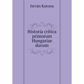 

Книга Historia critica primorum Hungariae ducum