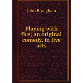 

Книга Playing with fire; an original comedy, in five acts