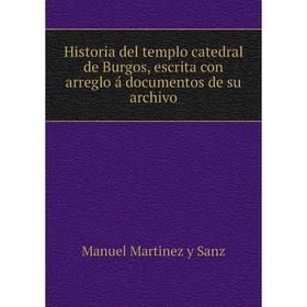 

Книга Historia del templo catedral de Burgos, escrita con arreglo á documentos de su archivo