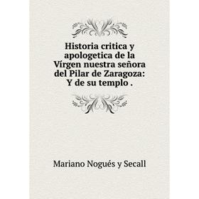 

Книга Historia critica y apologetica de la Vírgen nuestra señora del Pilar de Zaragoza: Y de su templo.