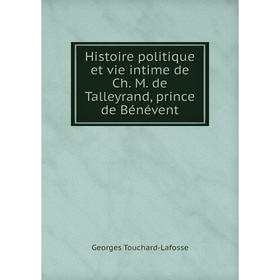 

Книга Histoire politique et vie intime de Ch. M. de Talleyrand, prince de Bénévent